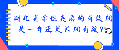 湖北省學(xué)位英語的有效期是一年還是長期有效？
